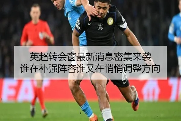 英超转会窗最新消息密集来袭 谁在补强阵容谁又在悄悄调整方向（KAIYUN）