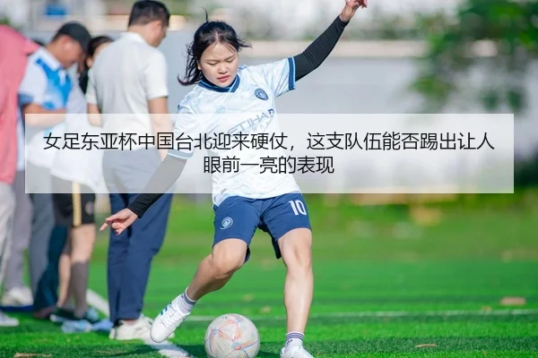 女足东亚杯中国台北迎来硬仗，这支队伍能否踢出让人眼前一亮的表现 - KAIYUN